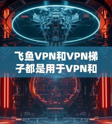 飞鱼VPN和VPN梯子都是用于VPN和翻墙的工具,但它们有不同的特点和适用场景。以下是对它们的评测和比较