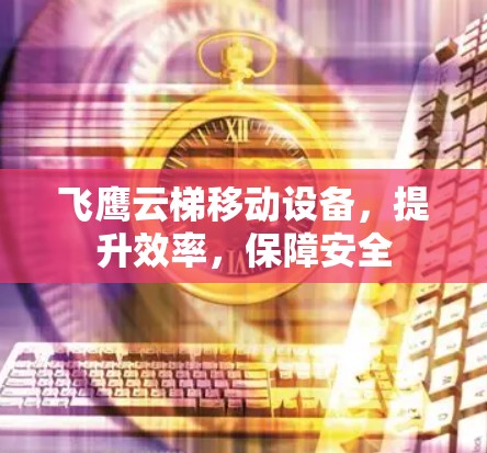 飞鹰云梯移动设备，提升效率，保障安全