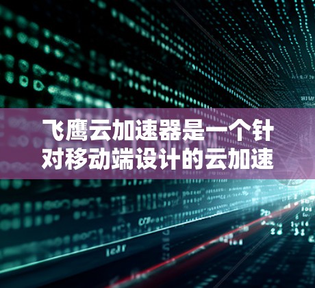 飞鹰云加速器是一个针对移动端设计的云加速服务,旨在通过加速网页浏览、下载和视频播放等用途,提升用户体验。以下是对飞鹰云加速器的详细分析和使用指南