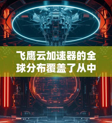 飞鹰云加速器的全球分布覆盖了从中国到亚洲、欧洲、北欧和北非等地区,其中主要在以下国家和地区
