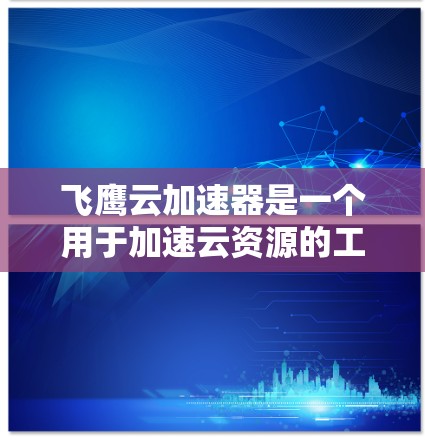 飞鹰云加速器是一个用于加速云资源的工具，主要功能包括加速云文件上传、压缩云资源、管理工具包和优化日志。以下是详细的使用步骤和常见问题及解决方案