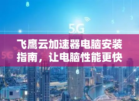 飞鹰云加速器电脑安装指南，让电脑性能更快更稳
