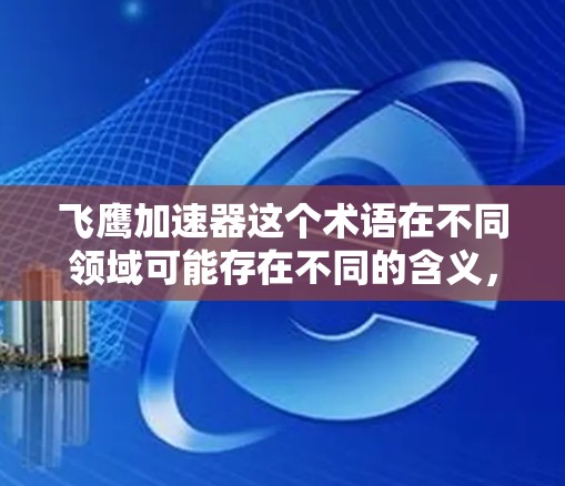 飞鹰加速器这个术语在不同领域可能存在不同的含义,因此需要明确其具体用途和领域。以下是几种可能的解释和信息