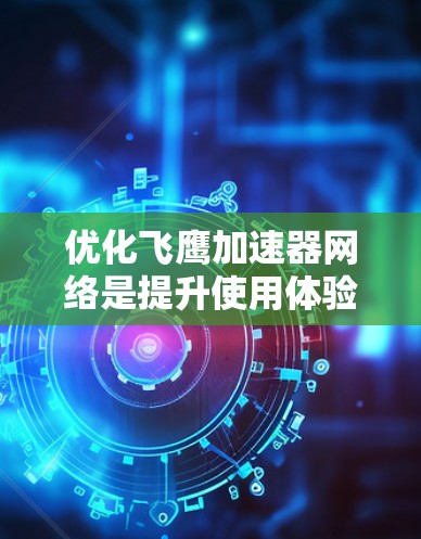 优化飞鹰加速器网络是提升使用体验的关键步骤，以下是对优化的详细指南