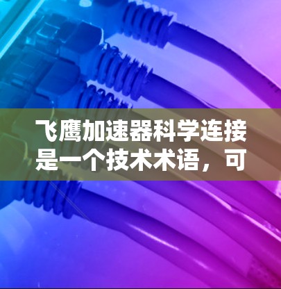飞鹰加速器科学连接是一个技术术语,可能与物理学、工程学或特定领域的加速装置有关。以下是一些可能的解释和信息