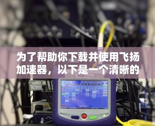为了帮助你下载并使用飞扬加速器，以下是一个清晰的步骤指南