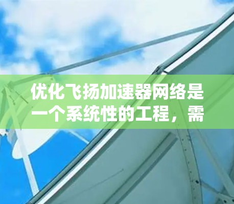 优化飞扬加速器网络是一个系统性的工程,需要从多个方面进行整合和优化。以下是一个分步优化方案