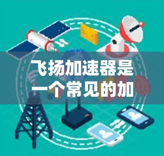 飞扬加速器是一个常见的加速软件，用于提升网络速度和网页加载效率。如果你正在寻找加速工具，可以尝试以下方法