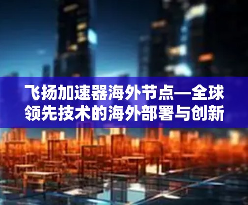 飞扬加速器海外节点—全球领先技术的海外部署与创新