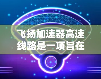 飞扬加速器高速线路是一项旨在促进 resource运输和城市经济发展的重要项目,其建设不仅体现了地方经济的活力,也对当地的环境和环境质量产生了深远的影响。以下是对这条线路的总结和分析