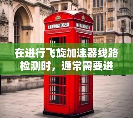 在进行飞旋加速器线路检测时,通常需要进行以下步骤