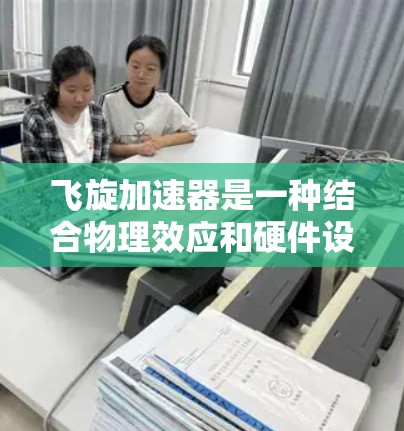 飞旋加速器是一种结合物理效应和硬件设计的加速技术,旨在通过高速运动和相对论效应来加速计算机性能。以下是关于飞旋加速器的详细分析