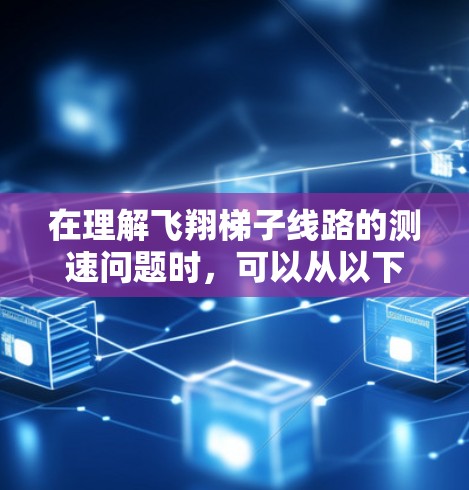在理解飞翔梯子线路的测速问题时,可以从以下几个方面进行全面分析