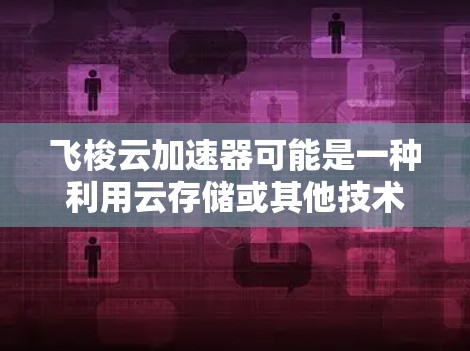 飞梭云加速器可能是一种利用云存储或其他技术加速下载文件的工具。具体来说，它可能通过以下方式加速下载