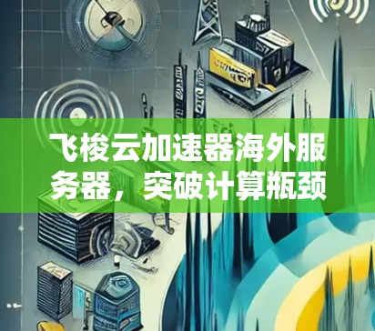 飞梭云加速器海外服务器，突破计算瓶颈，开启全球数据传输的新引擎