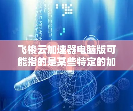 飞梭云加速器电脑版可能指的是某些特定的加速工具或软件，但具体情况取决于你对飞梭云加速器的理解。以下是一些常见的电脑加速工具和软件，供你参考