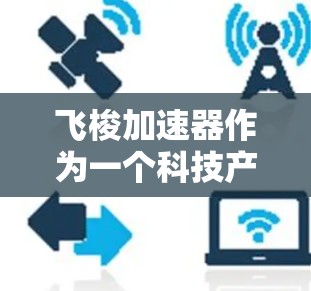 飞梭加速器作为一个科技产品，通常指的是由特定公司开发的一种具有高性能、长续航、精准定位和快速响应功能的设备。以下是对飞梭加速器的评测