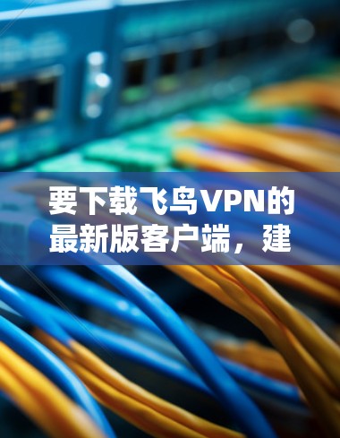 要下载飞鸟VPN的最新版客户端，建议您参考以下步骤和下载链接
