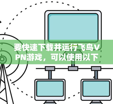 要快速下载并运行飞鸟VPN游戏，可以使用以下方案