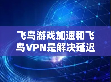 飞鸟游戏加速和飞鸟VPN是解决延迟问题的重要工具,以下是它们的主要功能、使用步骤及常见问题的详细解答