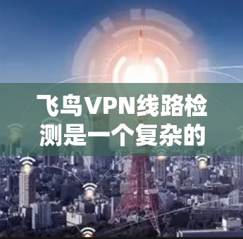 飞鸟VPN线路检测是一个复杂的过程,涉及多个步骤以确保网络的正常运行。以下是一个详细且有条理的步骤指南,帮助您进行检测