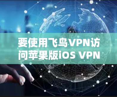 要使用飞鸟VPN访问苹果版iOS VPN,可以按照以下步骤进行