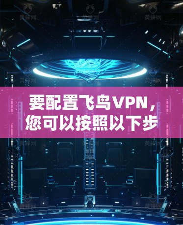 要配置飞鸟VPN,您可以按照以下步骤进行操作