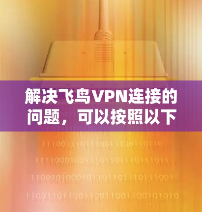 解决飞鸟VPN连接的问题,可以按照以下步骤进行 解决飞鸟VPN连接的问题,可以按照以下步骤进行