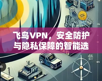 飞鸟VPN,安全防护与隐私保障的智能选择