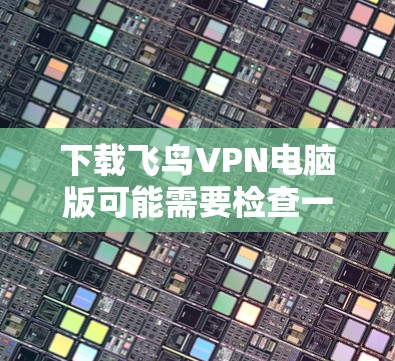 下载飞鸟VPN电脑版可能需要检查一下是否是合法的软件，并且确保你的电脑有 suficient的存储空间。以下是一些建议和步骤，帮助你安全地下载和使用飞鸟VPN电脑版