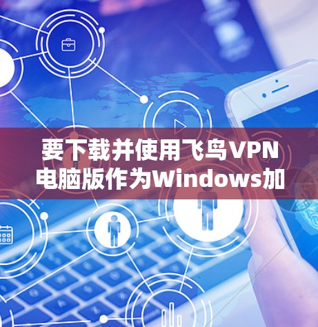要下载并使用飞鸟VPN电脑版作为Windows加速器,您可以按照以下步骤进行