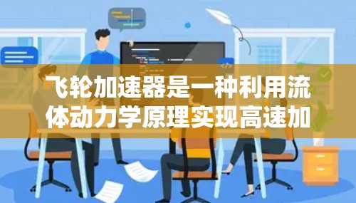 飞轮加速器是一种利用流体动力学原理实现高速加速的装置,通过流体环的旋转产生压力差,推动物体加速。以下是对其工作原理、变轻作用及应用的详细分析 飞轮加速器是一种利用流体动力学原理实现高速加速的装置,通过流体环的旋转产生压力差,推动物体加速。以下是对其工作原理、变轻作用及应用的详细分析