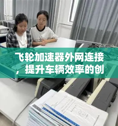 飞轮加速器外网连接,提升车辆效率的创新解决方案 飞轮加速器外网连接,提升车辆效率的创新解决方案