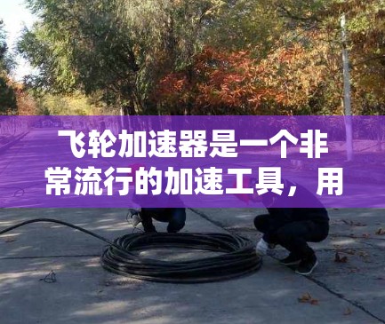 飞轮加速器是一个非常流行的加速工具,用于在各种设备上自动加速下载速度。以下是关于飞轮加速器客户端的简单介绍和下载链接