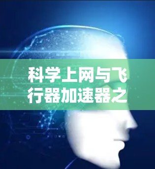 科学上网与飞行器加速器之间的关系较为复杂，涉及多个技术和领域。以下是对它们关系的详细分析