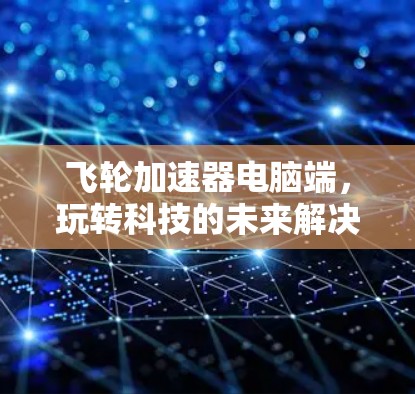 飞轮加速器电脑端，玩转科技的未来解决方案