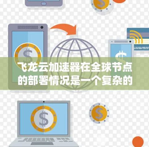 飞龙云加速器在全球节点的部署情况是一个复杂的系统，涉及多个云计算平台和节点。以下是一个综合性的总结，涵盖飞龙云加速器在全球节点的部署、硬件、软件、网络、服务模式、资源分配、负载均衡以及优化策略等方面