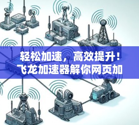 轻松加速，高效提升！飞龙加速器解你网页加速难题