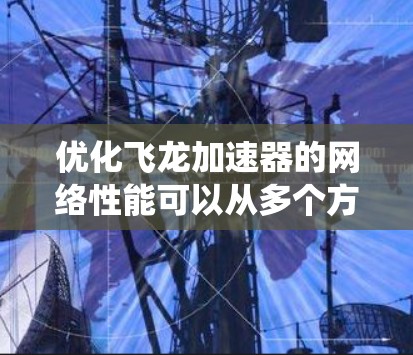 优化飞龙加速器的网络性能可以从多个方面入手,以下是一个系统性的优化方案