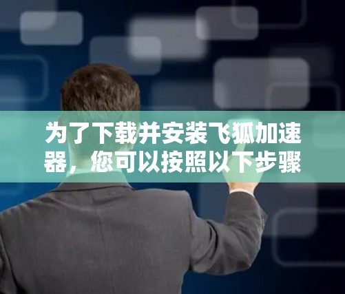为了下载并安装飞狐加速器,您可以按照以下步骤操作