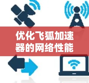 优化飞狐加速器的网络性能可以按照以下步骤进行 优化飞狐加速器的网络性能可以按照以下步骤进行