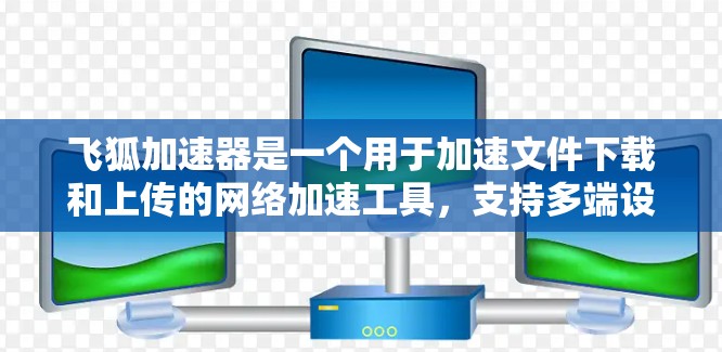 飞狐加速器是一个用于加速文件下载和上传的网络加速工具,支持多端设备的网络加速功能。以下是飞狐加速器支持的网络加速功能和使用指南