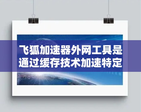 飞狐加速器外网工具是通过缓存技术加速特定网站的加载速度的工具,通常在浏览器中使用,通过输入加速链接来加速网站加载。以下是详细的步骤和信息
