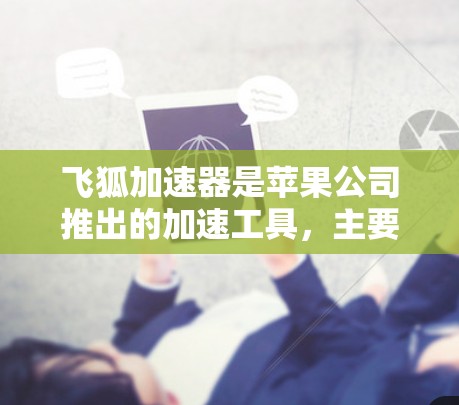 飞狐加速器是苹果公司推出的加速工具,主要针对苹果设备。为了下载并安装飞狐加速器,您可以按照以下步骤进行