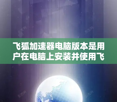 飞狐加速器电脑版本是用户在电脑上安装并使用飞狐加速器后能够进行加速的程序或软件。以下是对该版本的详细说明