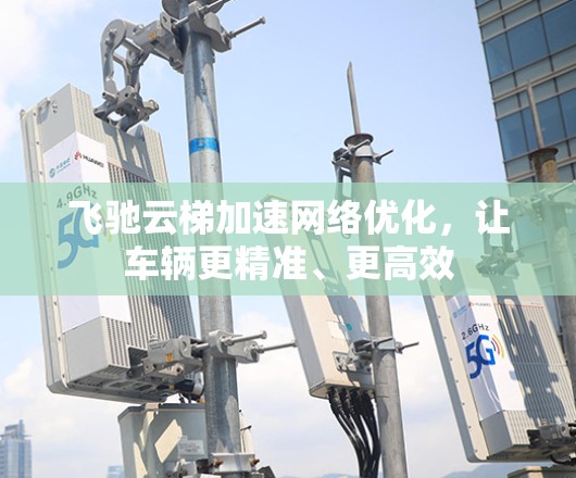 飞驰云梯加速网络优化,让车辆更精准、更高效 飞驰云梯加速网络优化,让车辆更精准、更高效