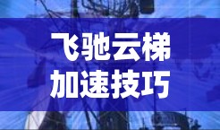 飞驰云梯加速技巧—提升工作效率的高效解决方案