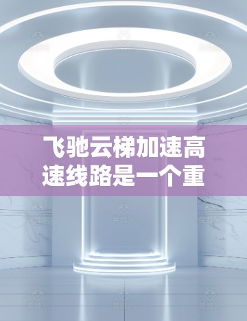 飞驰云梯加速高速线路是一个重要的交通项目,但其速度和安全性可能存在不足。以下是一些可能的原因和解决方案 飞驰云梯加速高速线路是一个重要的交通项目,但其速度和安全性可能存在不足。以下是一些可能的原因和解决方案