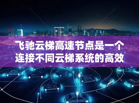 飞驰云梯高速节点是一个连接不同云梯系统的高效网络基础设施,主要用于空中交通管理。以下是对其核心功能和应用的详细分析 飞驰云梯高速节点是一个连接不同云梯系统的高效网络基础设施,主要用于空中交通管理。以下是对其核心功能和应用的详细分析