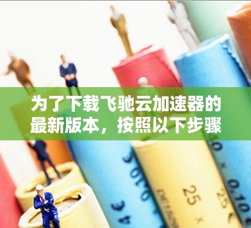 为了下载飞驰云加速器的最新版本,按照以下步骤操作